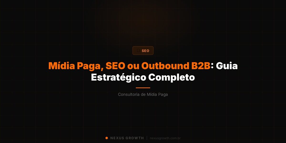 Mídia Paga, SEO ou Outbound B2B: Guia Estratégico Completo - Nexus Growth