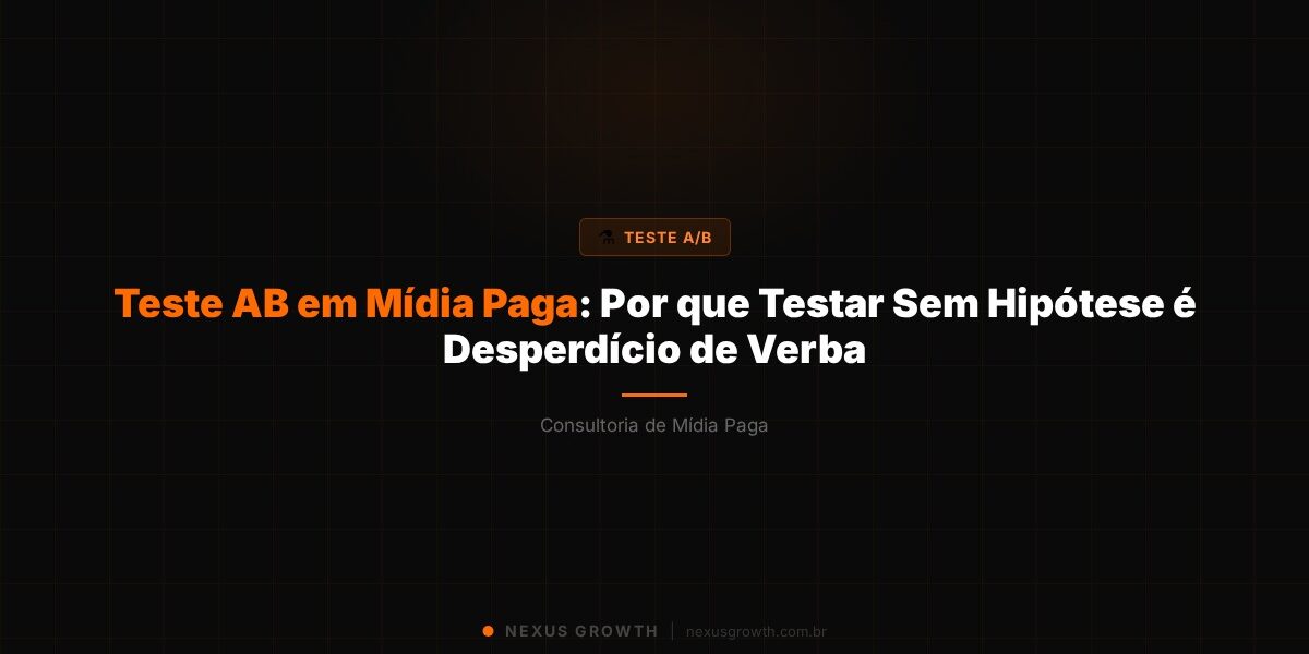 Teste AB em Mídia Paga: Por que Testar Sem Hipótese é Desperdício de Verba - Nexus Growth