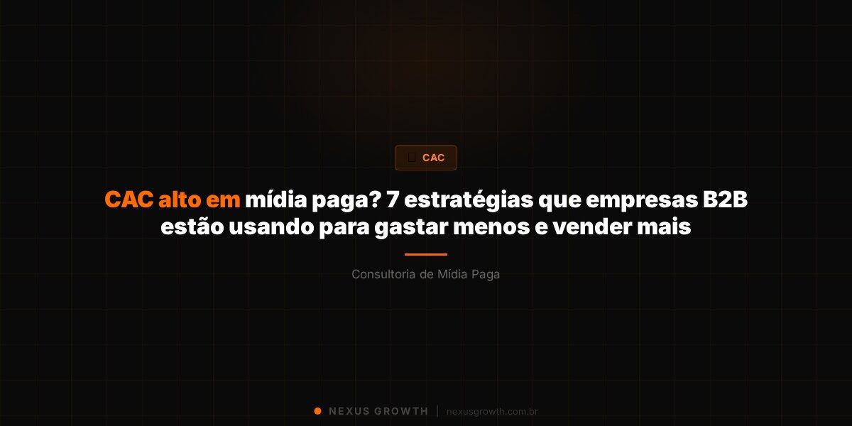 CAC alto em mídia paga? 7 estratégias que empresas B2B estão usando para gastar menos e vender mais - Nexus Growth