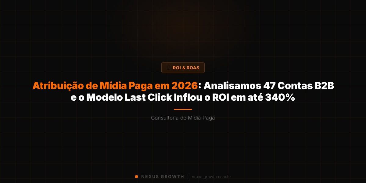 Atribuição de Mídia Paga em 2026: Analisamos 47 Contas B2B e o Modelo Last Click Inflou o ROI em até 340% - Nexus Growth