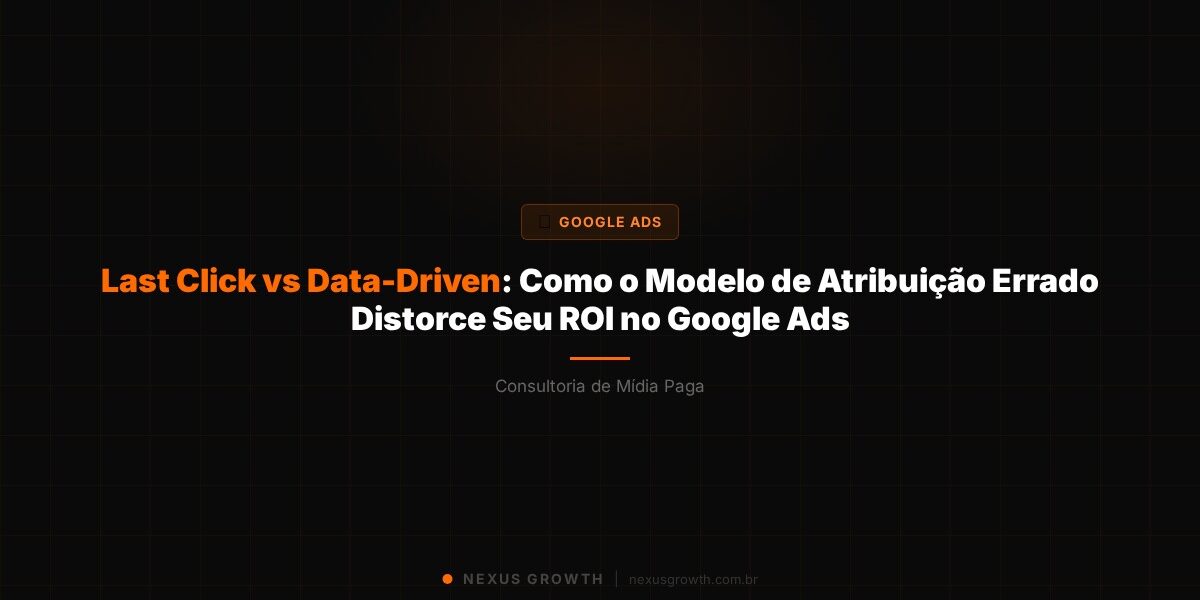 Last Click vs Data-Driven: Como o Modelo de Atribuição Errado Distorce Seu ROI no Google Ads - Nexus Growth